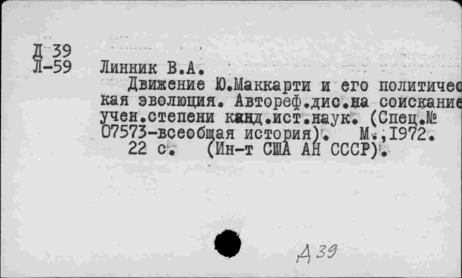 ﻿зэ • :
-59	Линник В.А.	■	*
Движение Ю.Маккарти и его	политичес
кая эволюция. Автореф.дис.ца	соисканий
учен.степени к«нд.ист.наук. (Спец.К? 07573-всеобщая история). М<,1972.
22 с. (Ин-т США АН СССР).